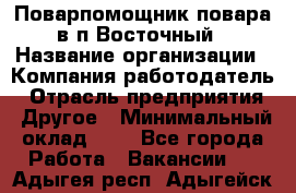 Поварпомощник повара в п.Восточный › Название организации ­ Компания-работодатель › Отрасль предприятия ­ Другое › Минимальный оклад ­ 1 - Все города Работа » Вакансии   . Адыгея респ.,Адыгейск г.